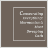 Consecrating Everything: Mormonism’s Most Sweeping Oath